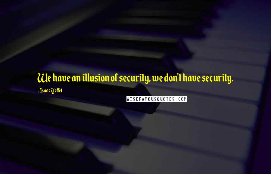 Isaac Yeffet Quotes: We have an illusion of security, we don't have security.