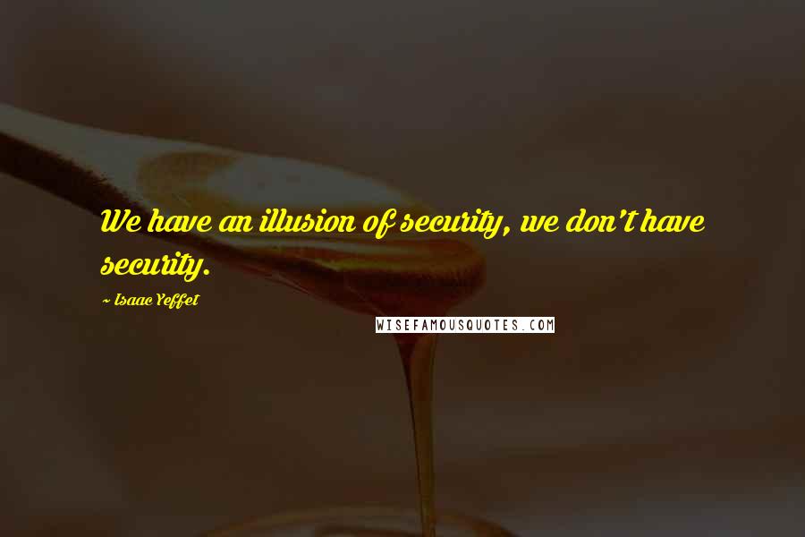 Isaac Yeffet Quotes: We have an illusion of security, we don't have security.