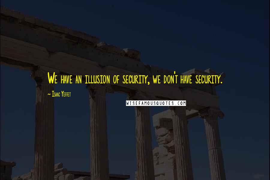 Isaac Yeffet Quotes: We have an illusion of security, we don't have security.