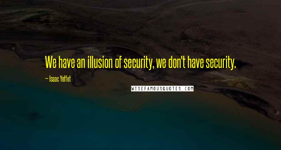 Isaac Yeffet Quotes: We have an illusion of security, we don't have security.