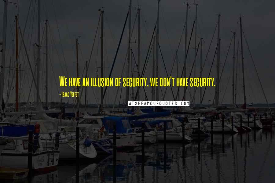 Isaac Yeffet Quotes: We have an illusion of security, we don't have security.