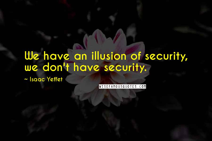 Isaac Yeffet Quotes: We have an illusion of security, we don't have security.