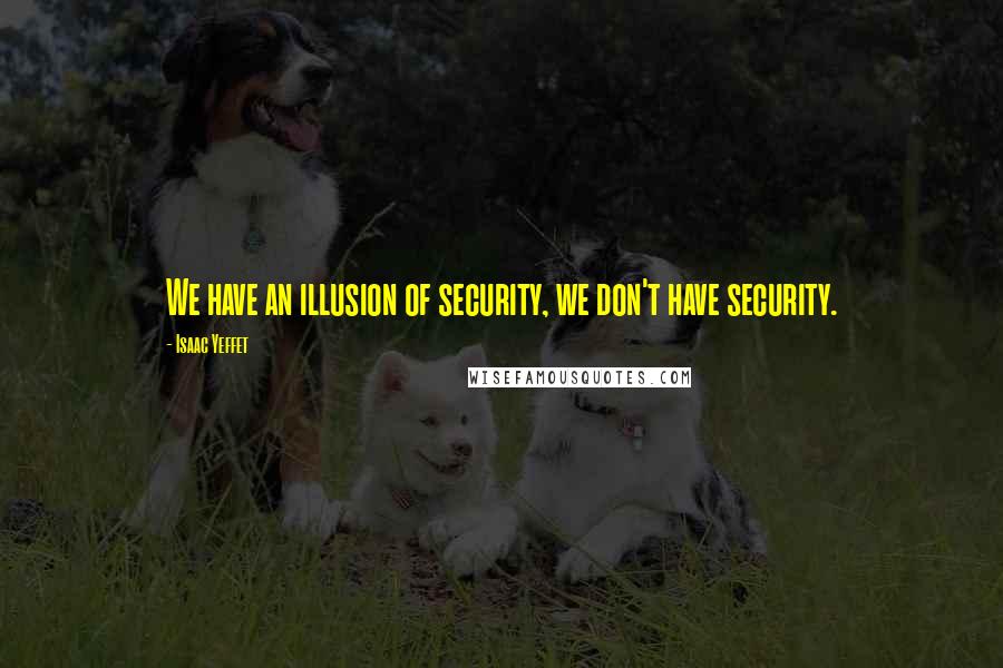 Isaac Yeffet Quotes: We have an illusion of security, we don't have security.