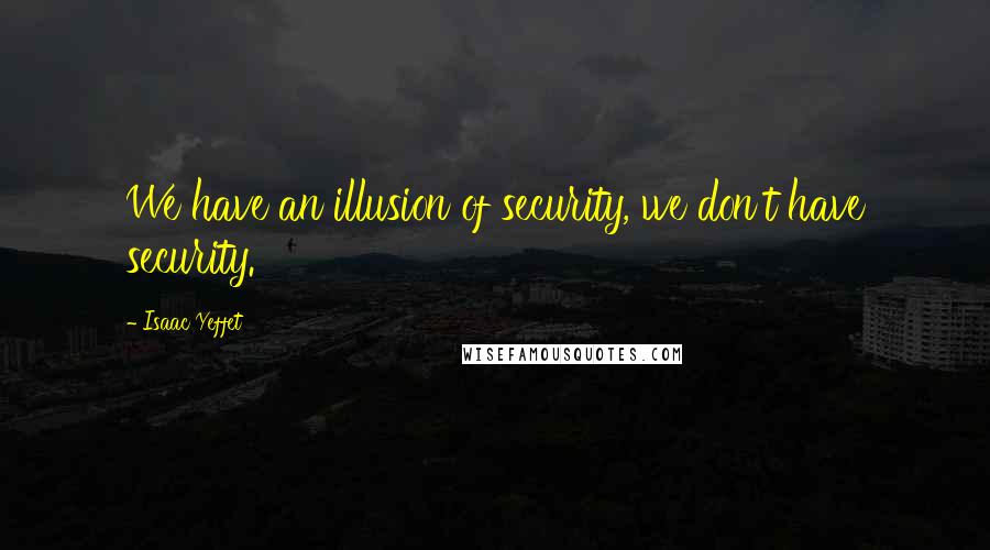 Isaac Yeffet Quotes: We have an illusion of security, we don't have security.