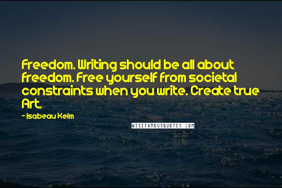 Isabeau Kelm Quotes: Freedom. Writing should be all about freedom. Free yourself from societal constraints when you write. Create true Art.