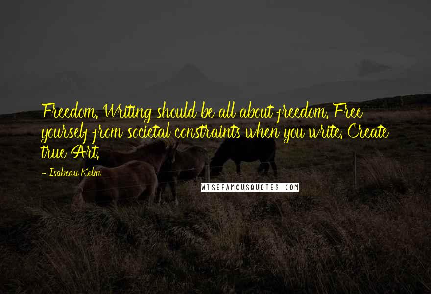 Isabeau Kelm Quotes: Freedom. Writing should be all about freedom. Free yourself from societal constraints when you write. Create true Art.