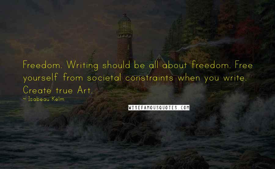 Isabeau Kelm Quotes: Freedom. Writing should be all about freedom. Free yourself from societal constraints when you write. Create true Art.