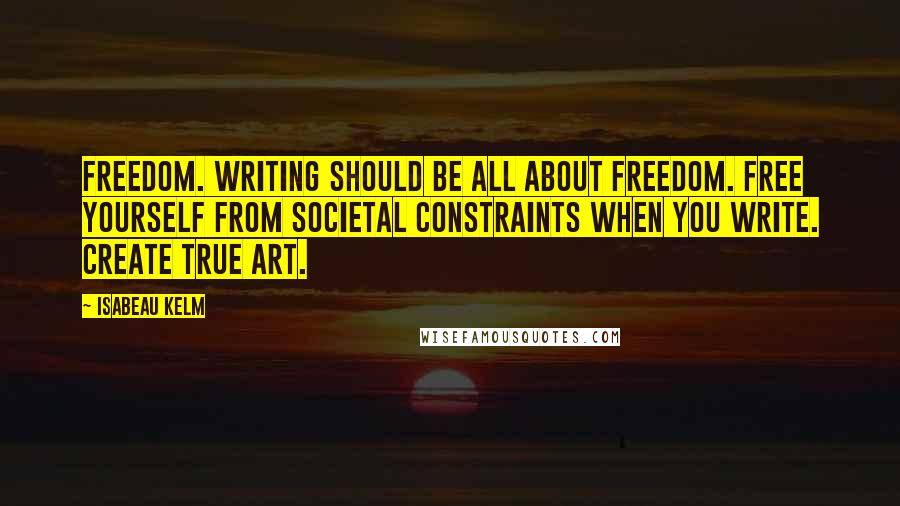 Isabeau Kelm Quotes: Freedom. Writing should be all about freedom. Free yourself from societal constraints when you write. Create true Art.