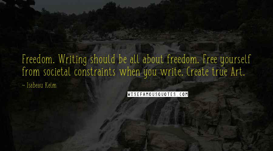 Isabeau Kelm Quotes: Freedom. Writing should be all about freedom. Free yourself from societal constraints when you write. Create true Art.