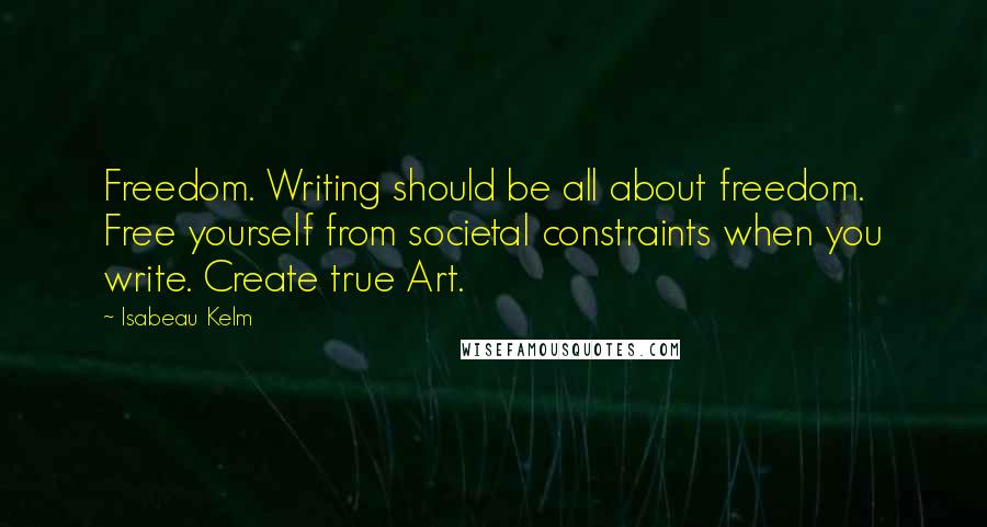 Isabeau Kelm Quotes: Freedom. Writing should be all about freedom. Free yourself from societal constraints when you write. Create true Art.