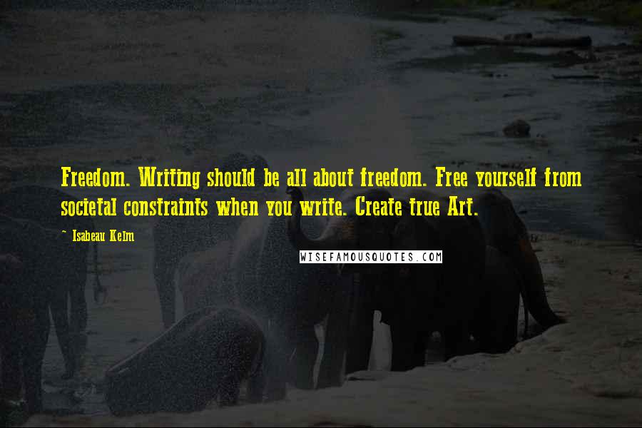 Isabeau Kelm Quotes: Freedom. Writing should be all about freedom. Free yourself from societal constraints when you write. Create true Art.