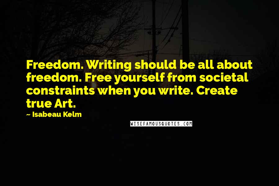 Isabeau Kelm Quotes: Freedom. Writing should be all about freedom. Free yourself from societal constraints when you write. Create true Art.