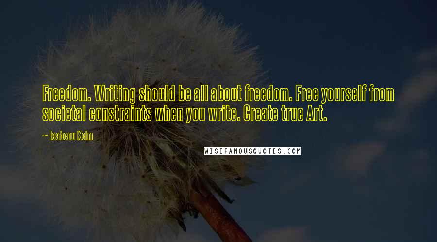 Isabeau Kelm Quotes: Freedom. Writing should be all about freedom. Free yourself from societal constraints when you write. Create true Art.