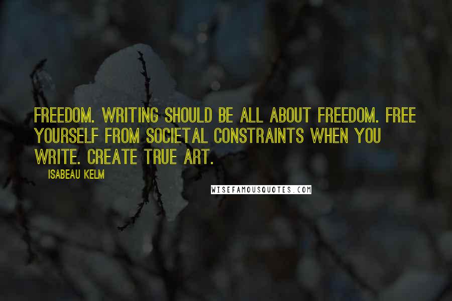 Isabeau Kelm Quotes: Freedom. Writing should be all about freedom. Free yourself from societal constraints when you write. Create true Art.