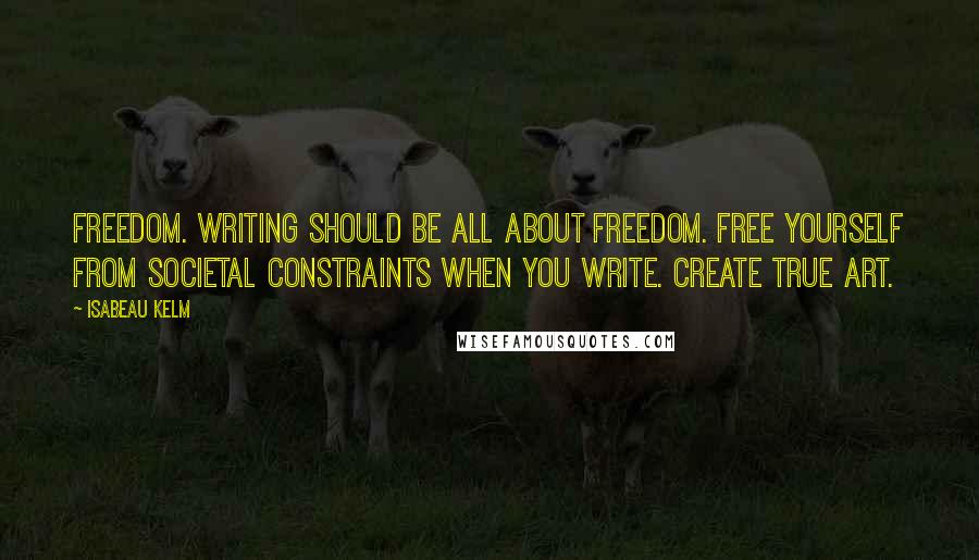 Isabeau Kelm Quotes: Freedom. Writing should be all about freedom. Free yourself from societal constraints when you write. Create true Art.