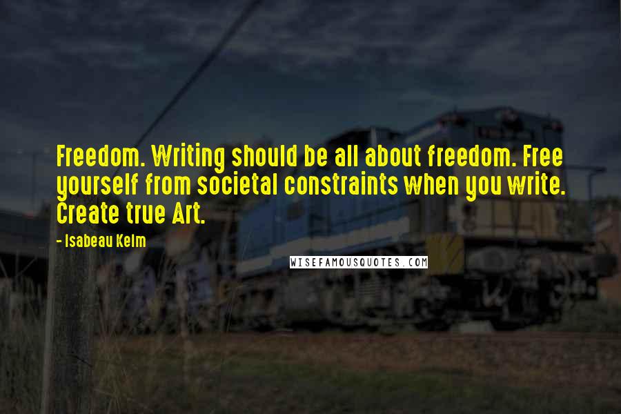 Isabeau Kelm Quotes: Freedom. Writing should be all about freedom. Free yourself from societal constraints when you write. Create true Art.