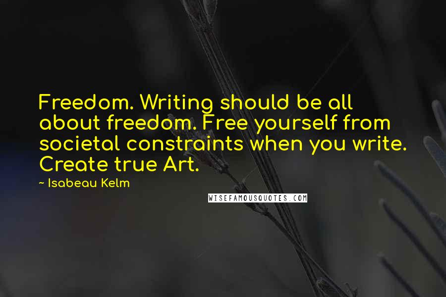 Isabeau Kelm Quotes: Freedom. Writing should be all about freedom. Free yourself from societal constraints when you write. Create true Art.