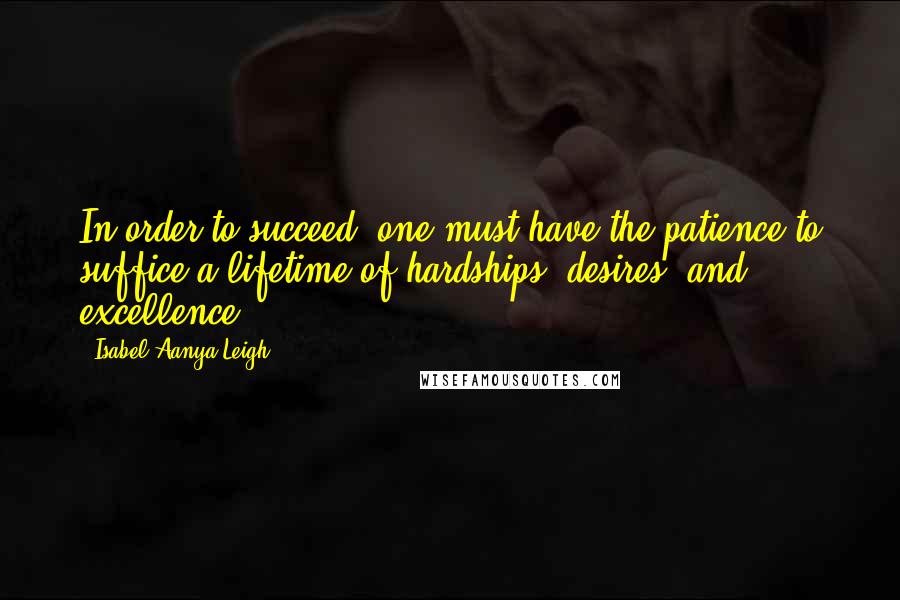 Isabel Aanya Leigh Quotes: In order to succeed, one must have the patience to suffice a lifetime of hardships, desires, and excellence.