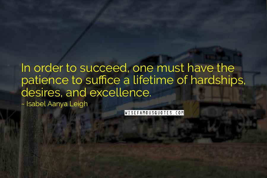 Isabel Aanya Leigh Quotes: In order to succeed, one must have the patience to suffice a lifetime of hardships, desires, and excellence.