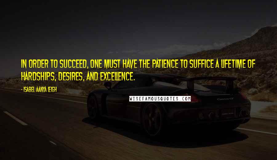 Isabel Aanya Leigh Quotes: In order to succeed, one must have the patience to suffice a lifetime of hardships, desires, and excellence.