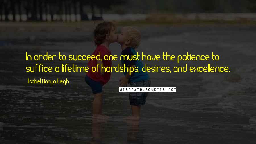 Isabel Aanya Leigh Quotes: In order to succeed, one must have the patience to suffice a lifetime of hardships, desires, and excellence.