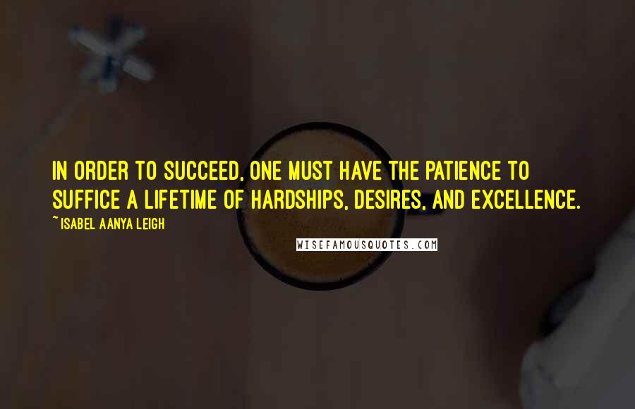 Isabel Aanya Leigh Quotes: In order to succeed, one must have the patience to suffice a lifetime of hardships, desires, and excellence.