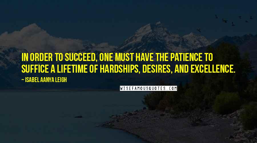 Isabel Aanya Leigh Quotes: In order to succeed, one must have the patience to suffice a lifetime of hardships, desires, and excellence.