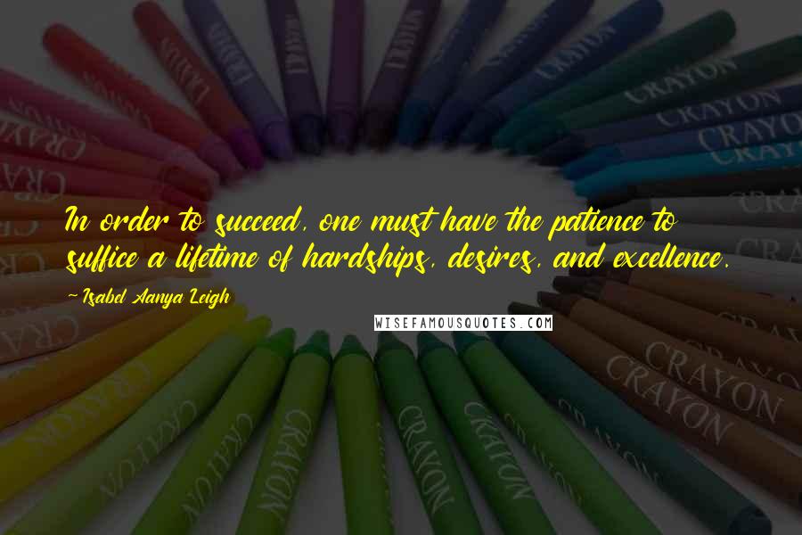 Isabel Aanya Leigh Quotes: In order to succeed, one must have the patience to suffice a lifetime of hardships, desires, and excellence.