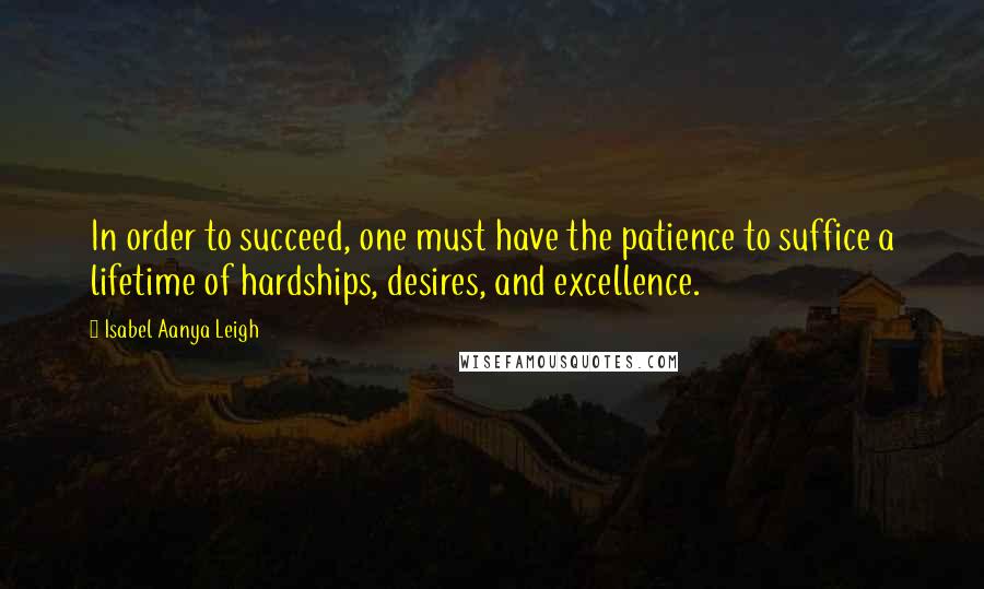 Isabel Aanya Leigh Quotes: In order to succeed, one must have the patience to suffice a lifetime of hardships, desires, and excellence.