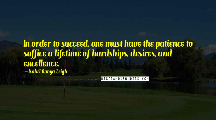 Isabel Aanya Leigh Quotes: In order to succeed, one must have the patience to suffice a lifetime of hardships, desires, and excellence.