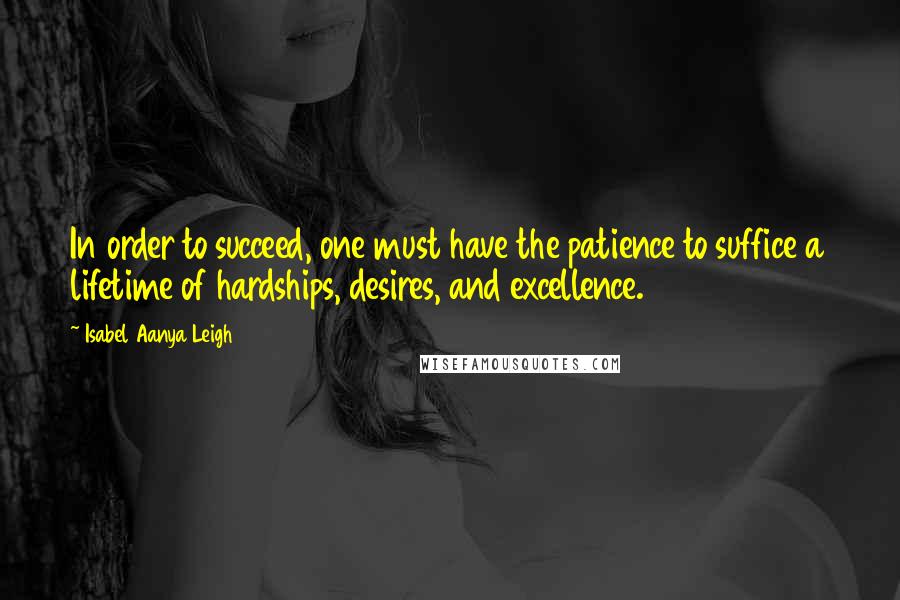 Isabel Aanya Leigh Quotes: In order to succeed, one must have the patience to suffice a lifetime of hardships, desires, and excellence.