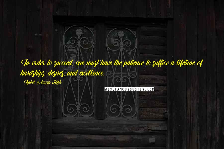 Isabel Aanya Leigh Quotes: In order to succeed, one must have the patience to suffice a lifetime of hardships, desires, and excellence.