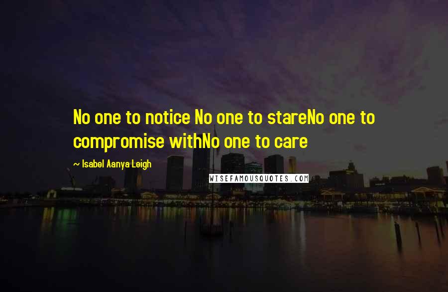 Isabel Aanya Leigh Quotes: No one to notice No one to stareNo one to compromise withNo one to care