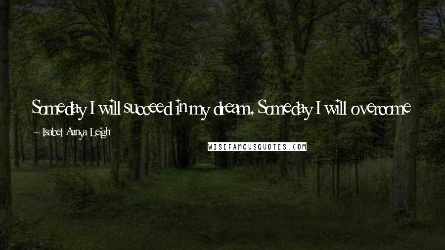 Isabel Aanya Leigh Quotes: Someday I will succeed in my dream. Someday I will overcome my fears. As for me in this current moment though, I must just carry on.