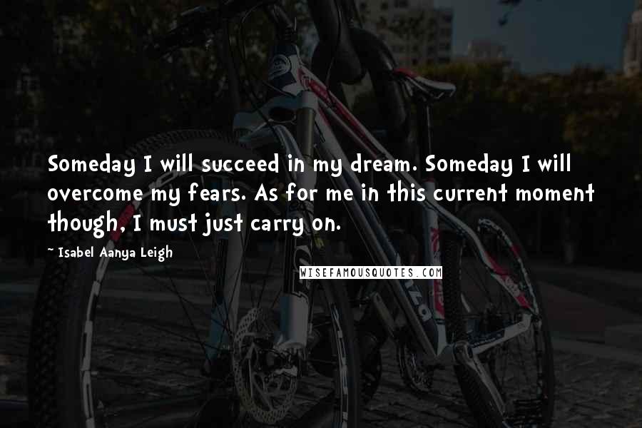 Isabel Aanya Leigh Quotes: Someday I will succeed in my dream. Someday I will overcome my fears. As for me in this current moment though, I must just carry on.