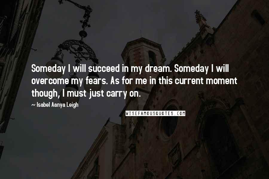 Isabel Aanya Leigh Quotes: Someday I will succeed in my dream. Someday I will overcome my fears. As for me in this current moment though, I must just carry on.