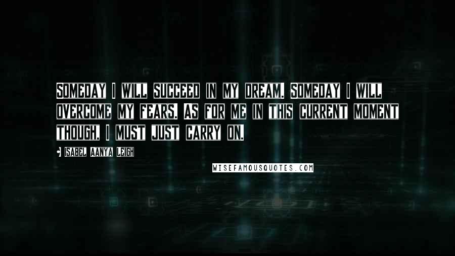 Isabel Aanya Leigh Quotes: Someday I will succeed in my dream. Someday I will overcome my fears. As for me in this current moment though, I must just carry on.