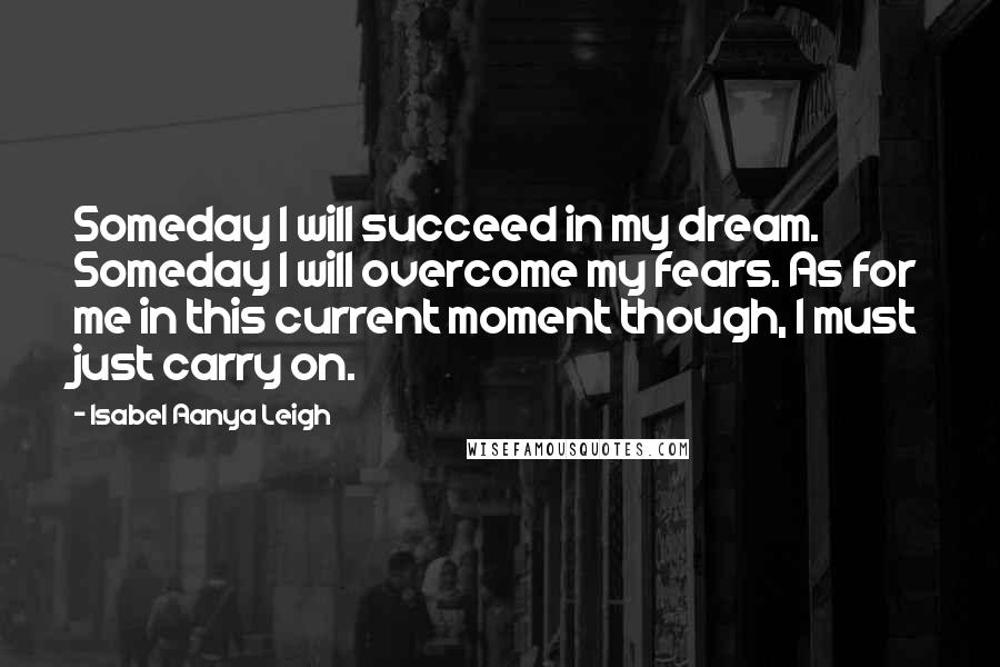 Isabel Aanya Leigh Quotes: Someday I will succeed in my dream. Someday I will overcome my fears. As for me in this current moment though, I must just carry on.