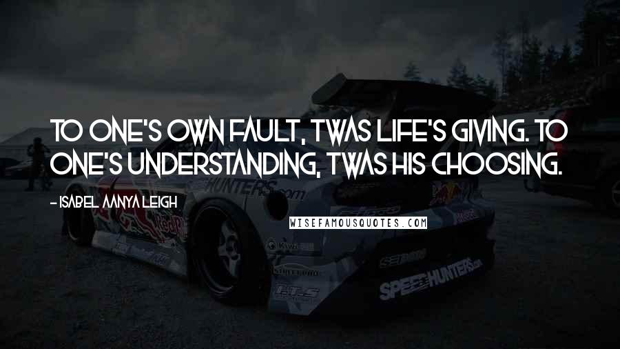 Isabel Aanya Leigh Quotes: To one's own fault, twas life's giving. To one's understanding, twas his choosing.