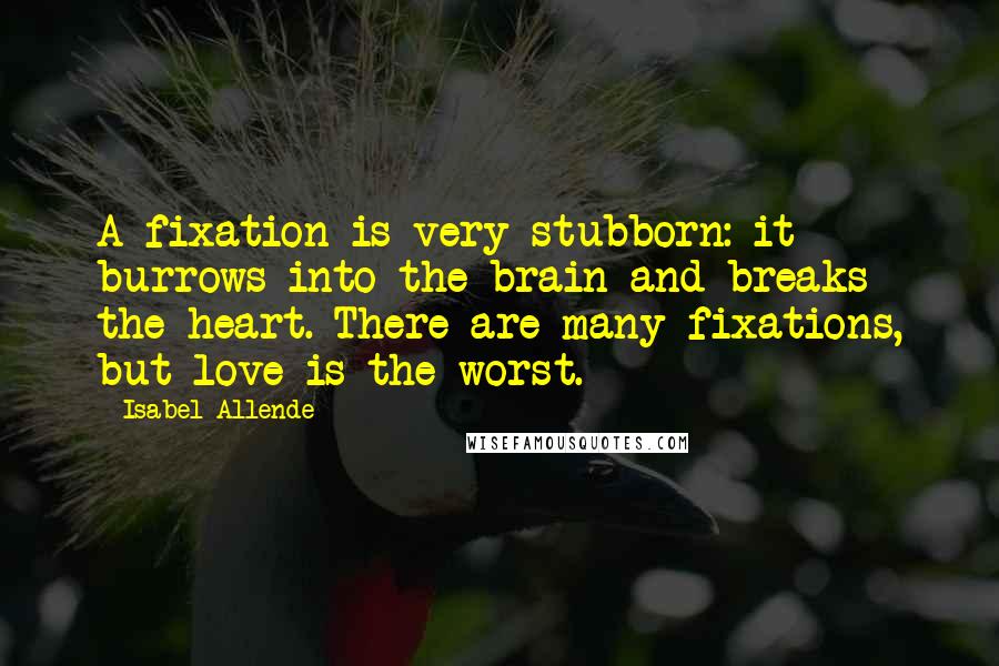 Isabel Allende Quotes: A fixation is very stubborn: it burrows into the brain and breaks the heart. There are many fixations, but love is the worst.