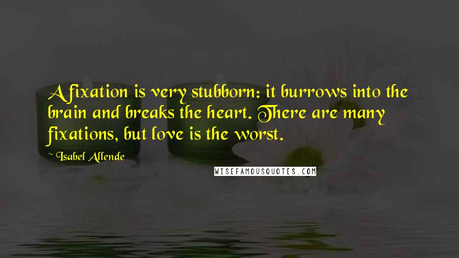 Isabel Allende Quotes: A fixation is very stubborn: it burrows into the brain and breaks the heart. There are many fixations, but love is the worst.