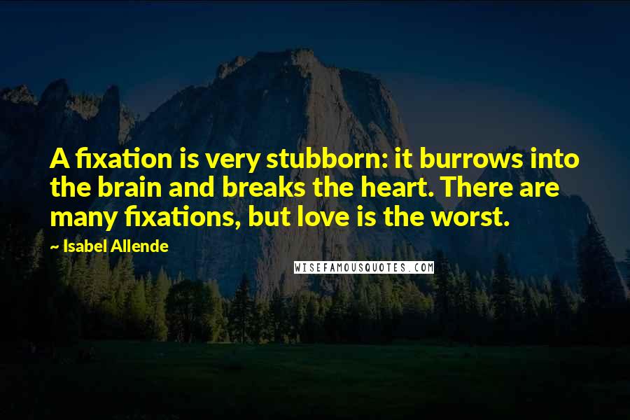 Isabel Allende Quotes: A fixation is very stubborn: it burrows into the brain and breaks the heart. There are many fixations, but love is the worst.