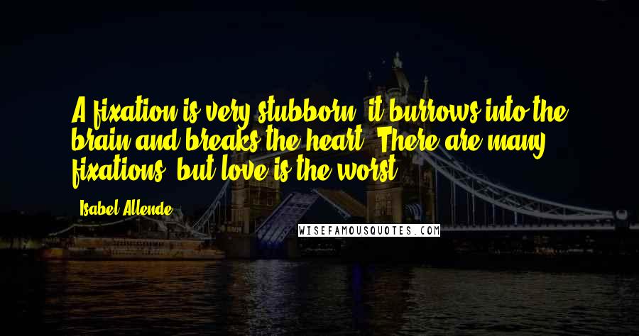 Isabel Allende Quotes: A fixation is very stubborn: it burrows into the brain and breaks the heart. There are many fixations, but love is the worst.