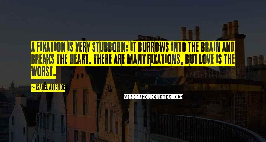 Isabel Allende Quotes: A fixation is very stubborn: it burrows into the brain and breaks the heart. There are many fixations, but love is the worst.