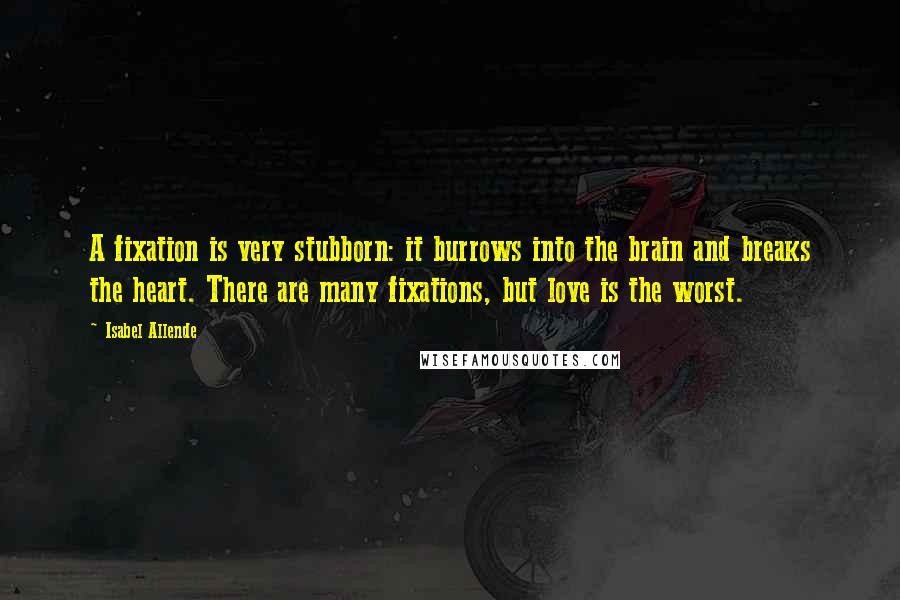 Isabel Allende Quotes: A fixation is very stubborn: it burrows into the brain and breaks the heart. There are many fixations, but love is the worst.