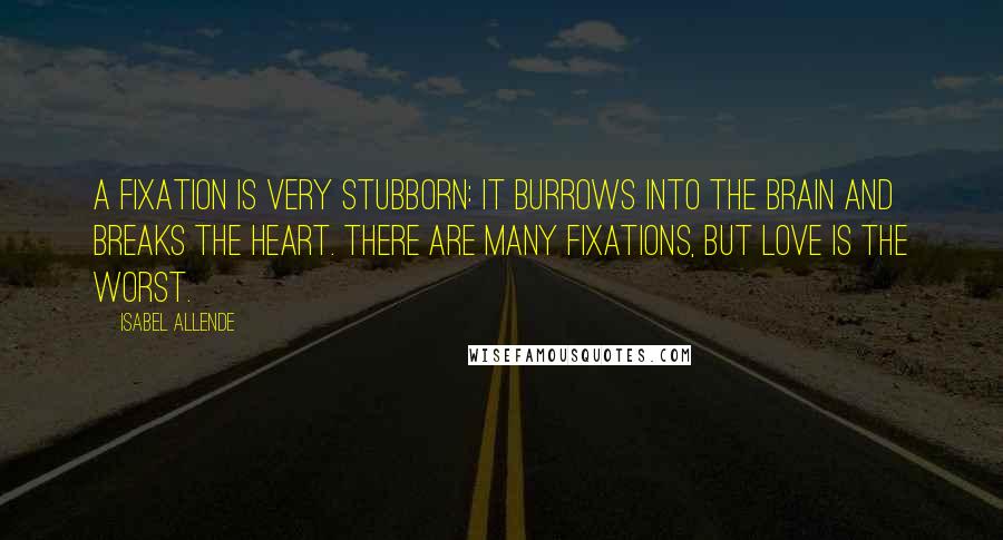 Isabel Allende Quotes: A fixation is very stubborn: it burrows into the brain and breaks the heart. There are many fixations, but love is the worst.