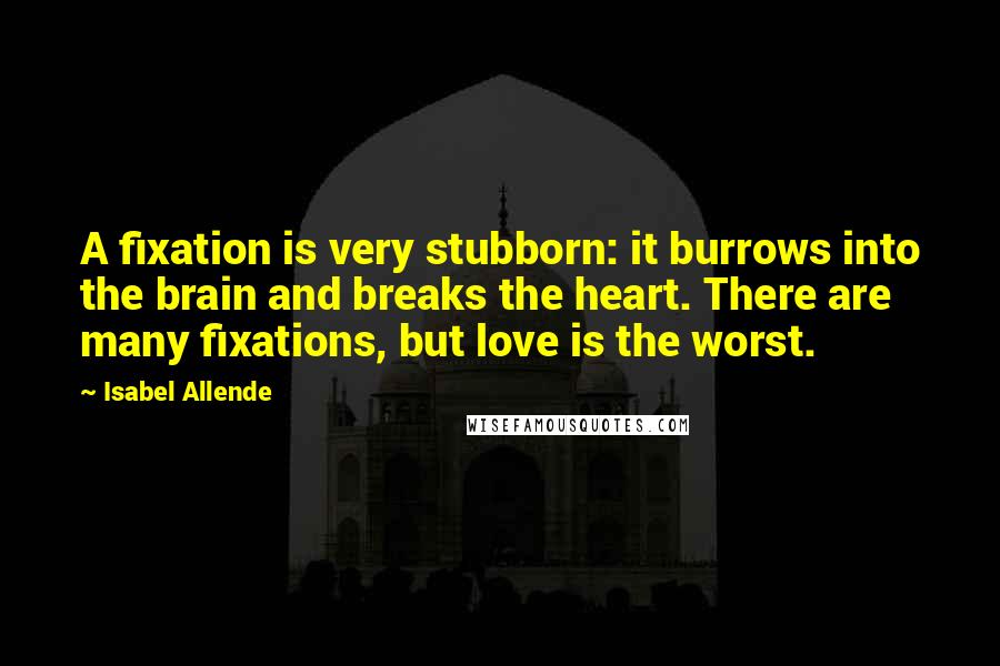 Isabel Allende Quotes: A fixation is very stubborn: it burrows into the brain and breaks the heart. There are many fixations, but love is the worst.