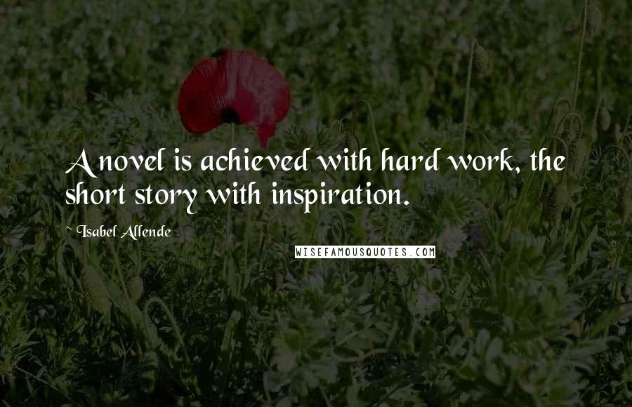 Isabel Allende Quotes: A novel is achieved with hard work, the short story with inspiration.