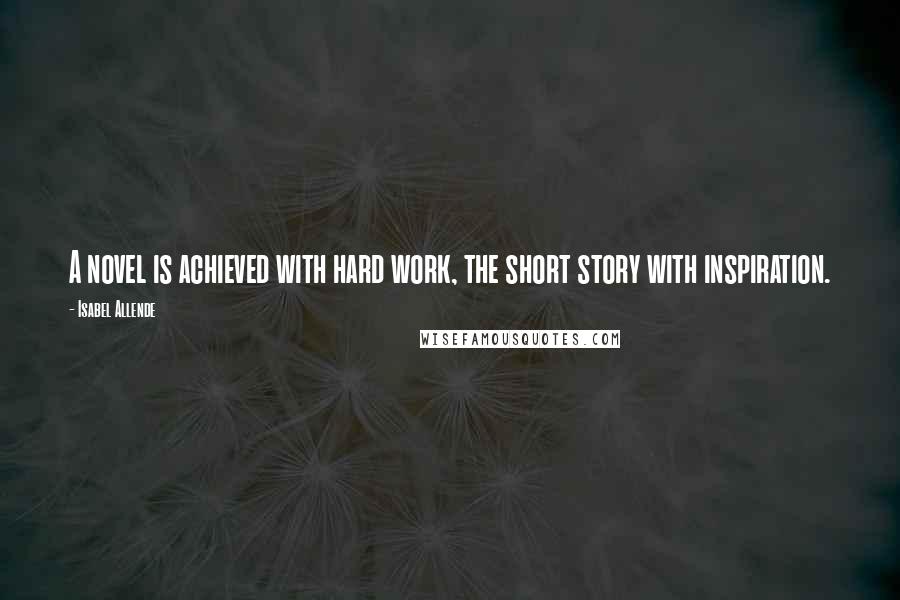 Isabel Allende Quotes: A novel is achieved with hard work, the short story with inspiration.