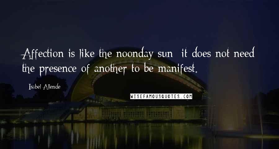 Isabel Allende Quotes: Affection is like the noonday sun; it does not need the presence of another to be manifest.